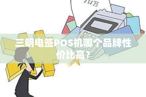 三明电签POS机哪个品牌性价比高？