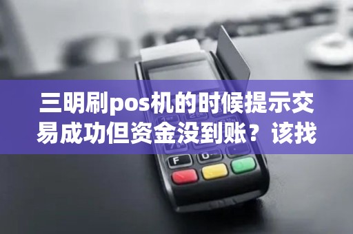 三明刷pos机的时候提示交易成功但资金没到账？该找谁？