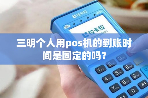 三明个人用pos机的到账时间是固定的吗？