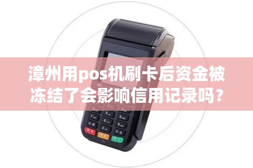 漳州用pos机刷卡后资金被冻结了会影响信用记录吗？