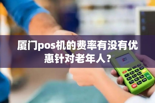厦门pos机的费率有没有优惠针对老年人？