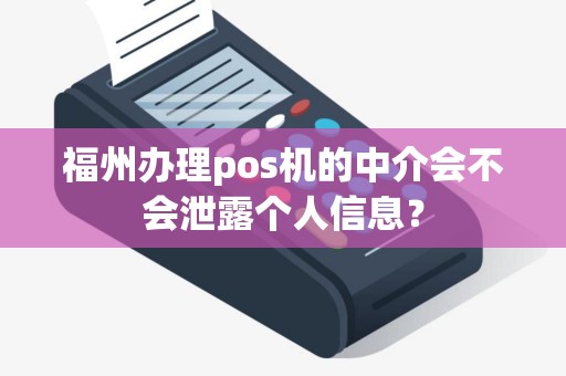 福州办理pos机的中介会不会泄露个人信息？