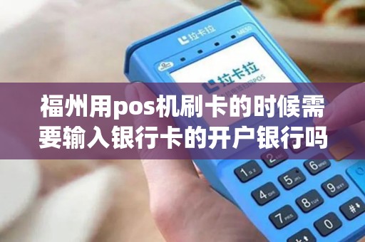 福州用pos机刷卡的时候需要输入银行卡的开户银行吗？