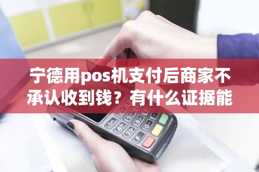 宁德用pos机支付后商家不承认收到钱？有什么证据能证明？