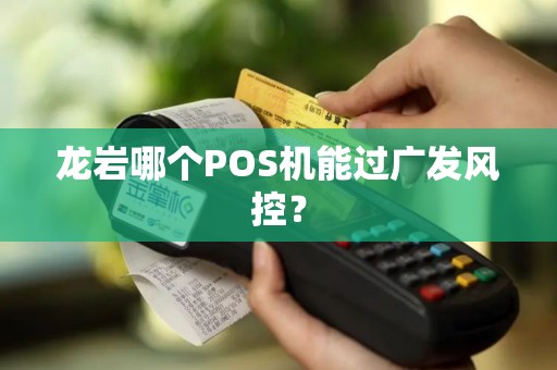 龙岩哪个POS机能过广发风控？