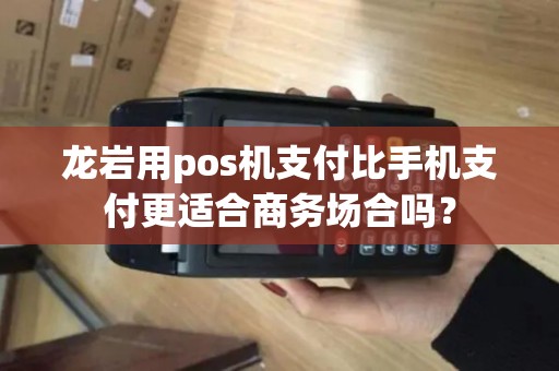 龙岩用pos机支付比手机支付更适合商务场合吗？