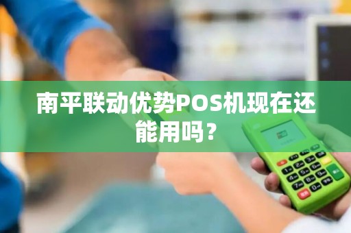南平联动优势POS机现在还能用吗？
