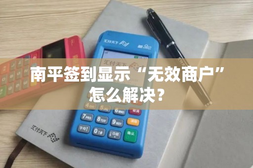 南平签到显示“无效商户”怎么解决？
