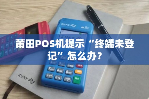 莆田POS机提示“终端未登记”怎么办？