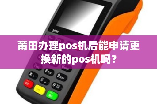 莆田办理pos机后能申请更换新的pos机吗？