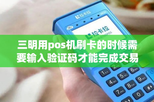三明用pos机刷卡的时候需要输入验证码才能完成交易吗？