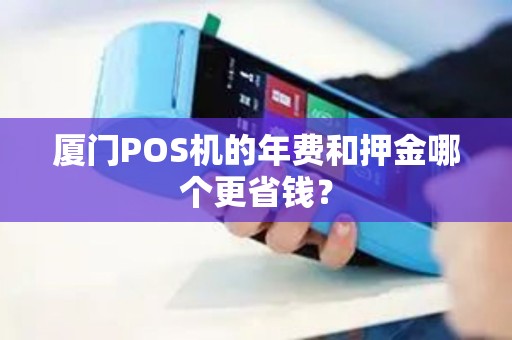 厦门POS机的年费和押金哪个更省钱？