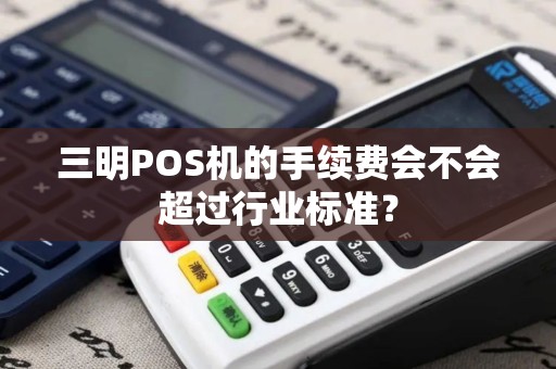 三明POS机的手续费会不会超过行业标准？