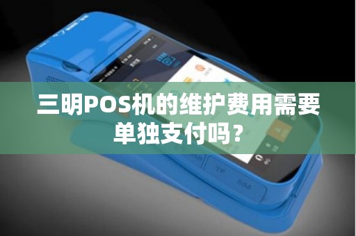 三明POS机的维护费用需要单独支付吗？