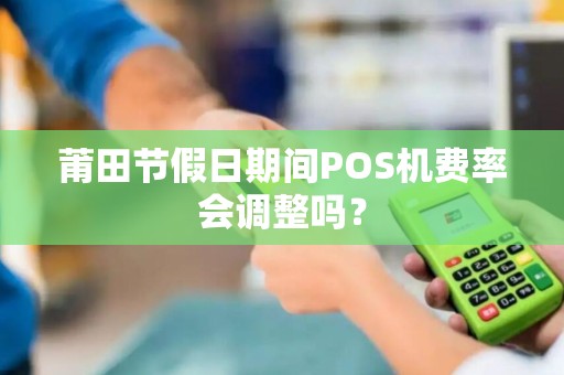 莆田节假日期间POS机费率会调整吗？