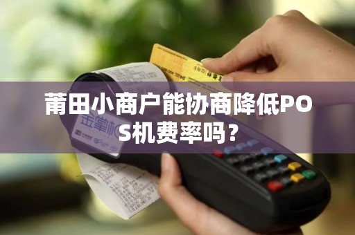 莆田小商户能协商降低POS机费率吗？