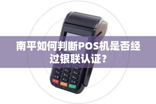 南平如何判断POS机是否经过银联认证？