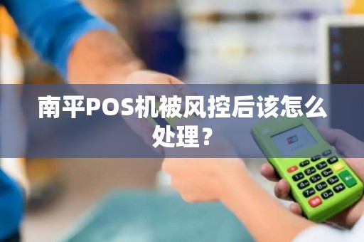 南平POS机被风控后该怎么处理？