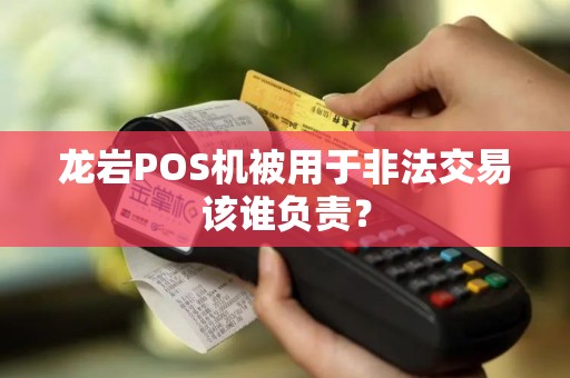 龙岩POS机被用于非法交易该谁负责？