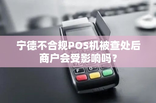 宁德不合规POS机被查处后商户会受影响吗？