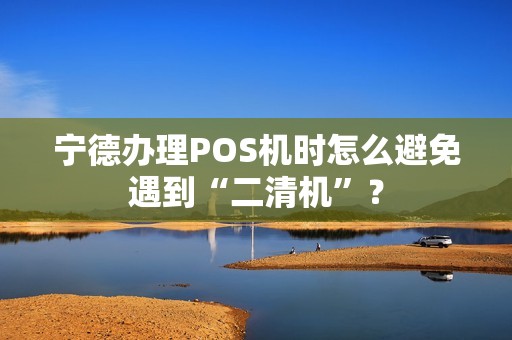 宁德办理POS机时怎么避免遇到“二清机”？
