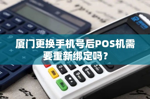 厦门更换手机号后POS机需要重新绑定吗？