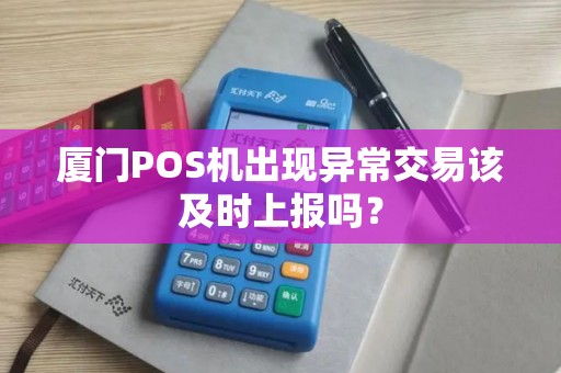 厦门POS机出现异常交易该及时上报吗？