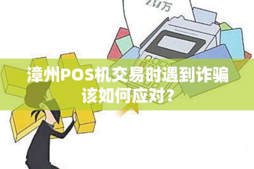 漳州POS机交易时遇到诈骗该如何应对？