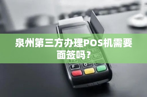 泉州第三方办理POS机需要面签吗？