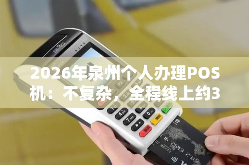 2026年泉州个人办理POS机：不复杂，全程线上约30分钟