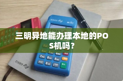 三明异地能办理本地的POS机吗？