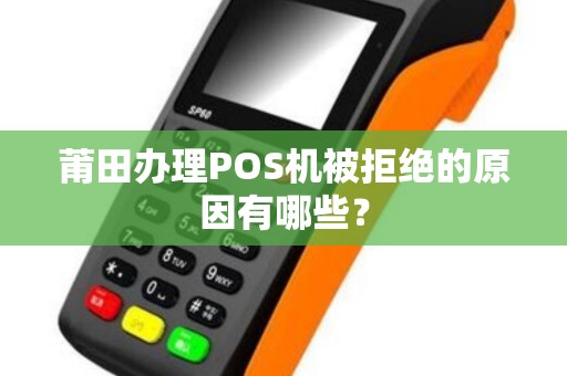 莆田办理POS机被拒绝的原因有哪些？