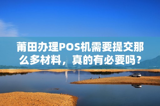 莆田办理POS机需要提交那么多材料，真的有必要吗？