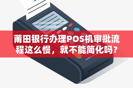 莆田银行办理POS机审批流程这么慢，就不能简化吗？