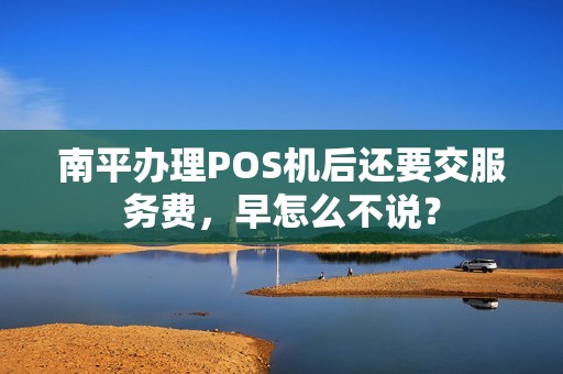 南平办理POS机后还要交服务费，早怎么不说？