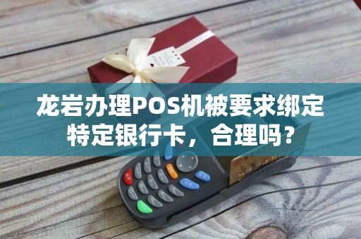 龙岩办理POS机被要求绑定特定银行卡，合理吗？