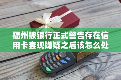 福州被银行正式警告存在信用卡套现嫌疑之后该怎么处理？
