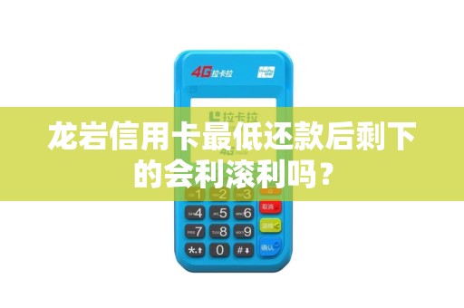 龙岩信用卡最低还款后剩下的会利滚利吗？