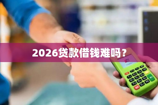 2026贷款借钱难吗？