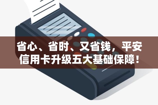 省心、省时、又省钱，平安信用卡升级五大基础保障！