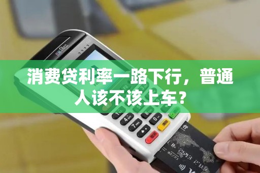 消费贷利率一路下行，普通人该不该上车？