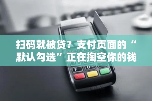 扫码就被贷？支付页面的“默认勾选”正在掏空你的钱包！