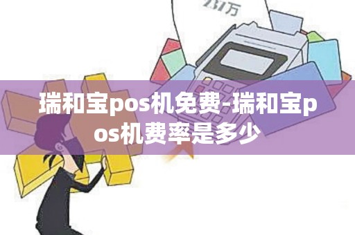 瑞和宝pos机免费-瑞和宝pos机费率是多少
