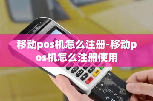 移动pos机怎么注册-移动pos机怎么注册使用