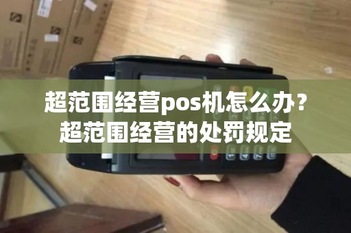超范围经营pos机怎么办？超范围经营的处罚规定