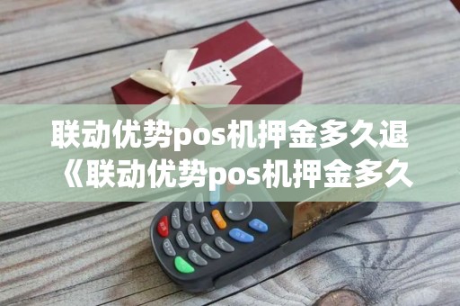 联动优势pos机押金多久退《联动优势pos机押金多久退还》