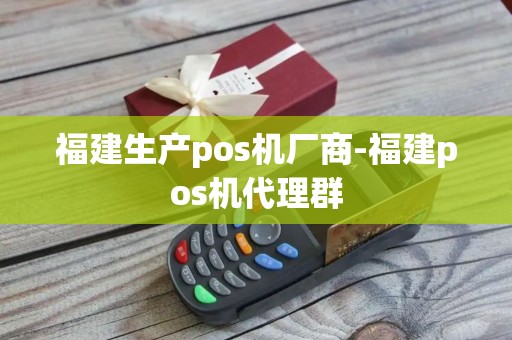 福建生产pos机厂商-福建pos机代理群 福建生产pos机厂商-福建pos机代理群