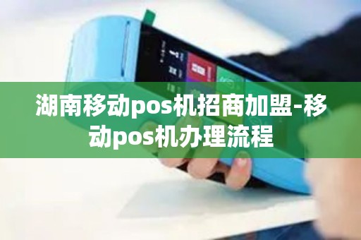 湖南移动pos机招商加盟-移动pos机办理流程
