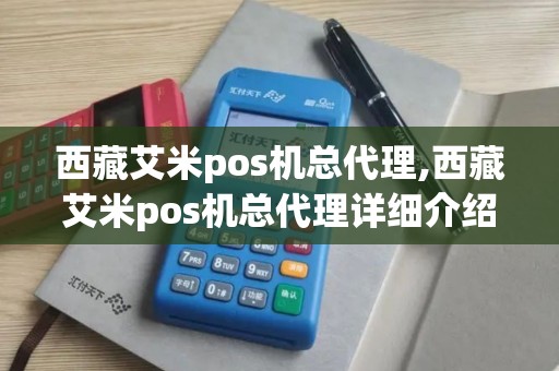 西藏艾米pos机总代理,西藏艾米pos机总代理详细介绍 西藏艾米pos机总代理,西藏艾米pos机总代理详细介绍