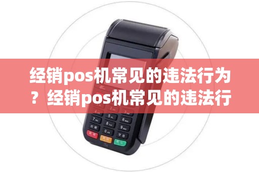 经销pos机常见的违法行为？经销pos机常见的违法行为有
